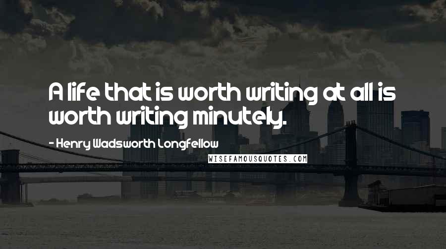 Henry Wadsworth Longfellow Quotes: A life that is worth writing at all is worth writing minutely.