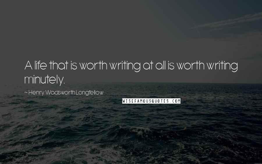 Henry Wadsworth Longfellow Quotes: A life that is worth writing at all is worth writing minutely.