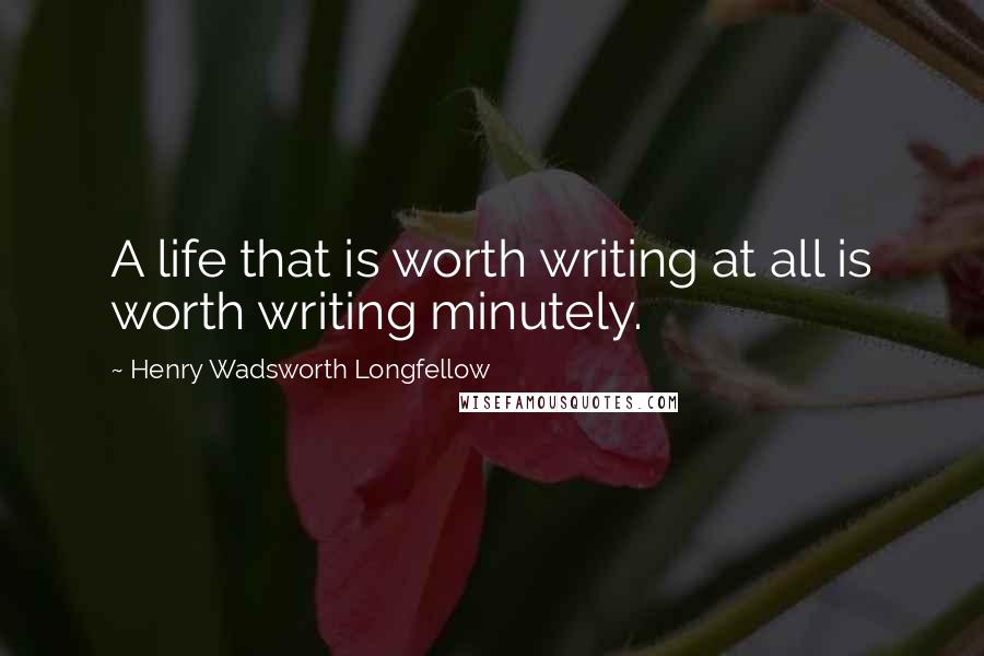 Henry Wadsworth Longfellow Quotes: A life that is worth writing at all is worth writing minutely.