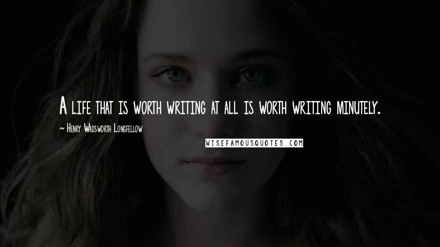 Henry Wadsworth Longfellow Quotes: A life that is worth writing at all is worth writing minutely.