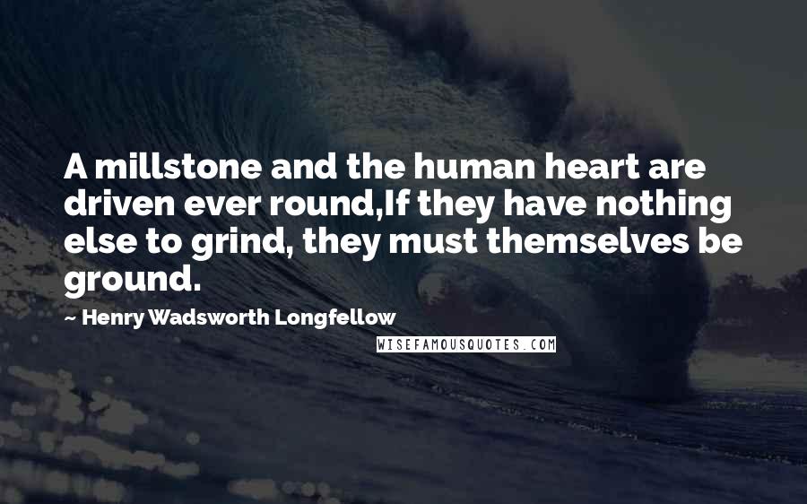 Henry Wadsworth Longfellow Quotes: A millstone and the human heart are driven ever round,If they have nothing else to grind, they must themselves be ground.