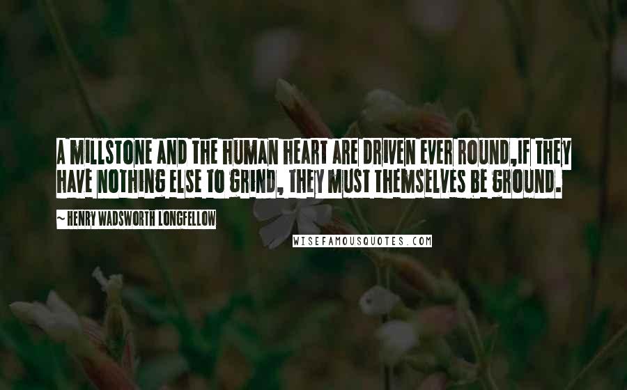 Henry Wadsworth Longfellow Quotes: A millstone and the human heart are driven ever round,If they have nothing else to grind, they must themselves be ground.