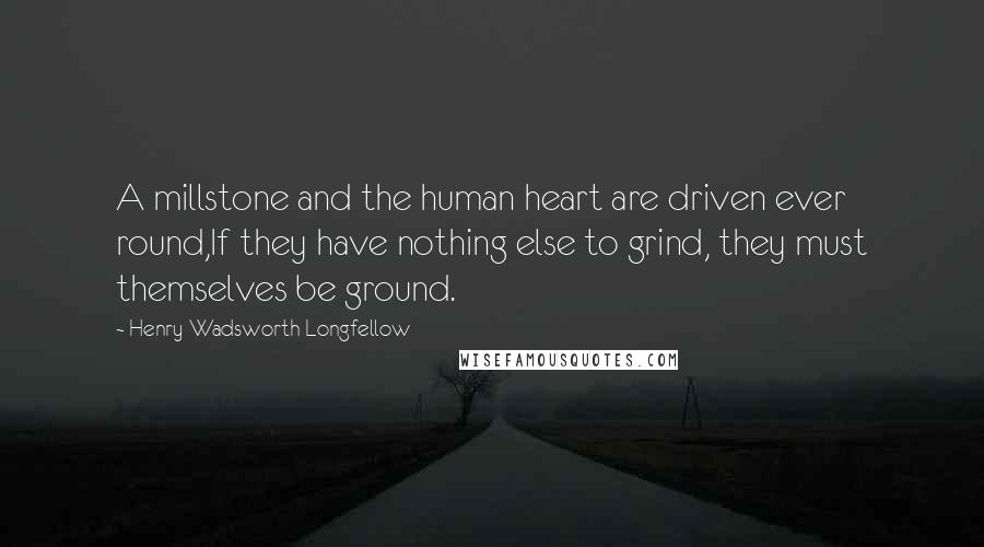 Henry Wadsworth Longfellow Quotes: A millstone and the human heart are driven ever round,If they have nothing else to grind, they must themselves be ground.