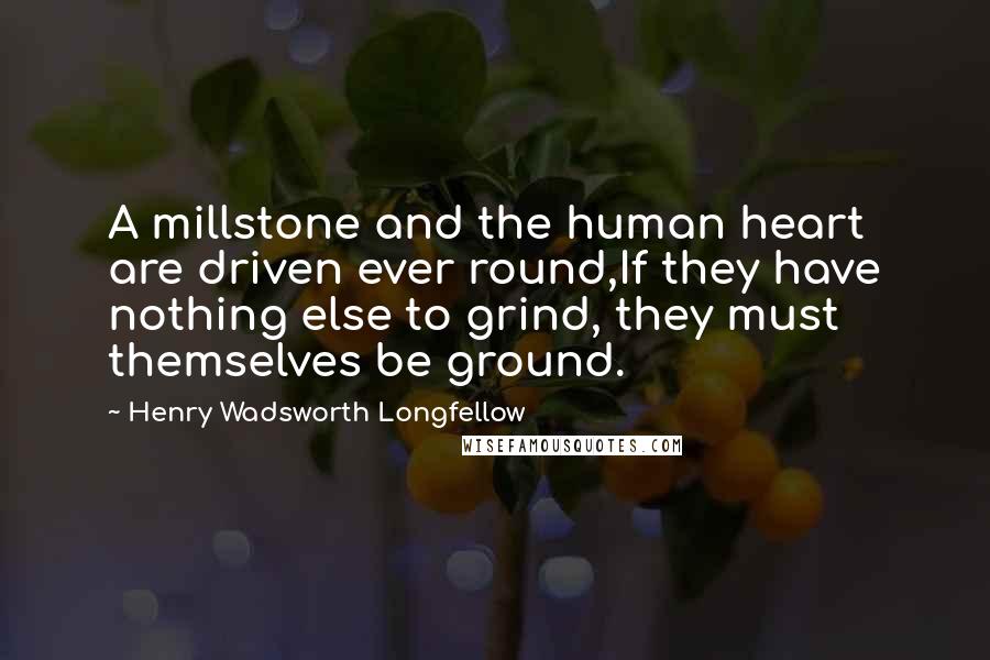 Henry Wadsworth Longfellow Quotes: A millstone and the human heart are driven ever round,If they have nothing else to grind, they must themselves be ground.