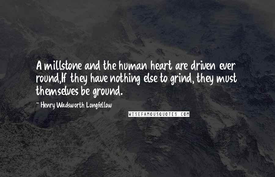 Henry Wadsworth Longfellow Quotes: A millstone and the human heart are driven ever round,If they have nothing else to grind, they must themselves be ground.