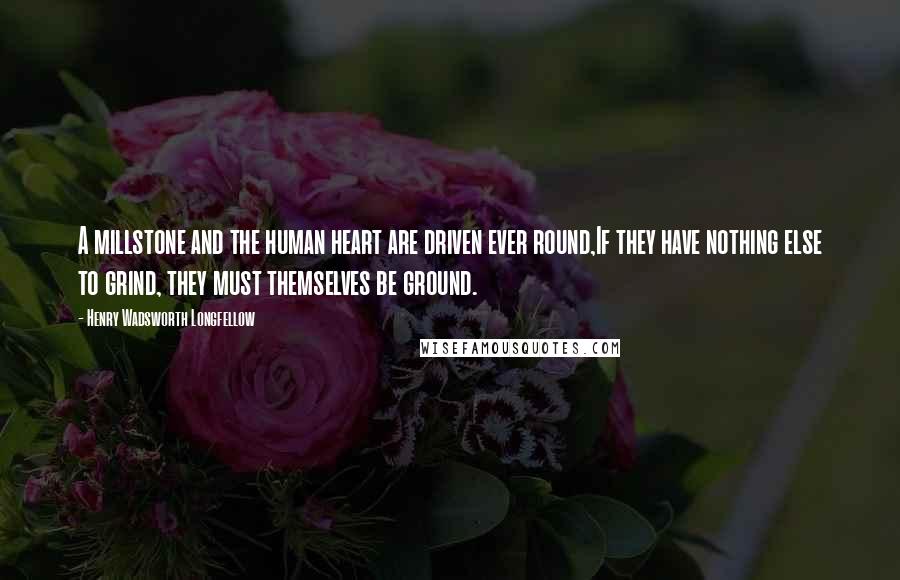 Henry Wadsworth Longfellow Quotes: A millstone and the human heart are driven ever round,If they have nothing else to grind, they must themselves be ground.