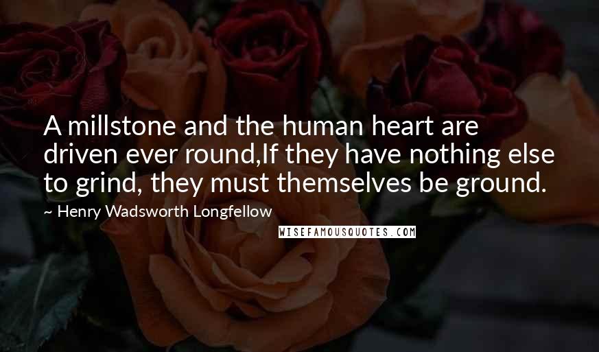 Henry Wadsworth Longfellow Quotes: A millstone and the human heart are driven ever round,If they have nothing else to grind, they must themselves be ground.
