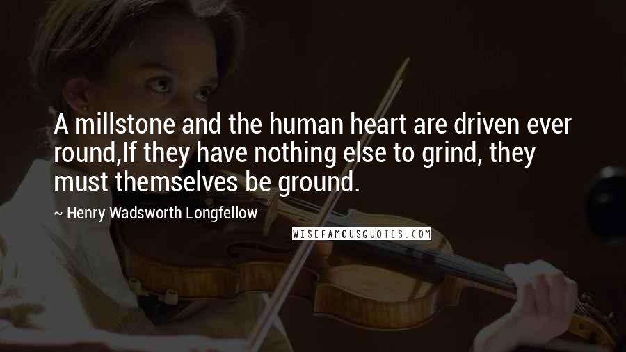 Henry Wadsworth Longfellow Quotes: A millstone and the human heart are driven ever round,If they have nothing else to grind, they must themselves be ground.