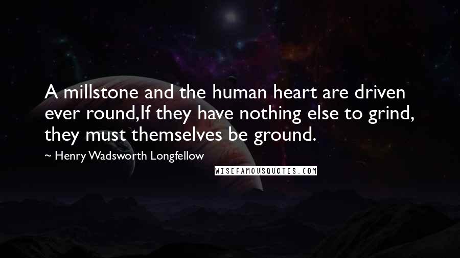 Henry Wadsworth Longfellow Quotes: A millstone and the human heart are driven ever round,If they have nothing else to grind, they must themselves be ground.