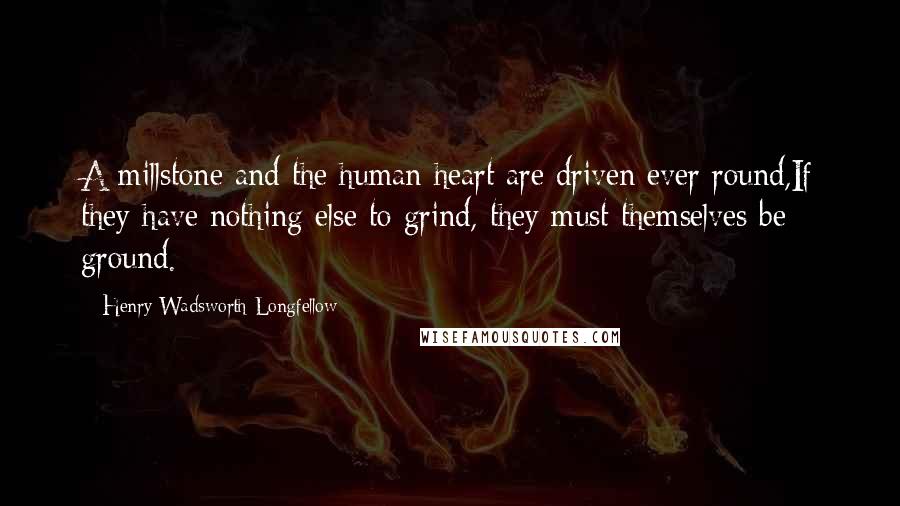 Henry Wadsworth Longfellow Quotes: A millstone and the human heart are driven ever round,If they have nothing else to grind, they must themselves be ground.