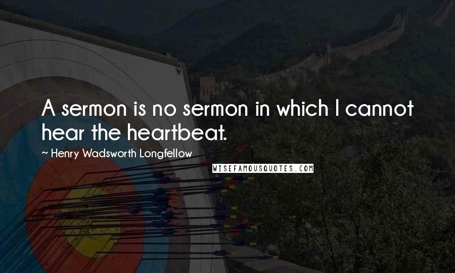 Henry Wadsworth Longfellow Quotes: A sermon is no sermon in which I cannot hear the heartbeat.