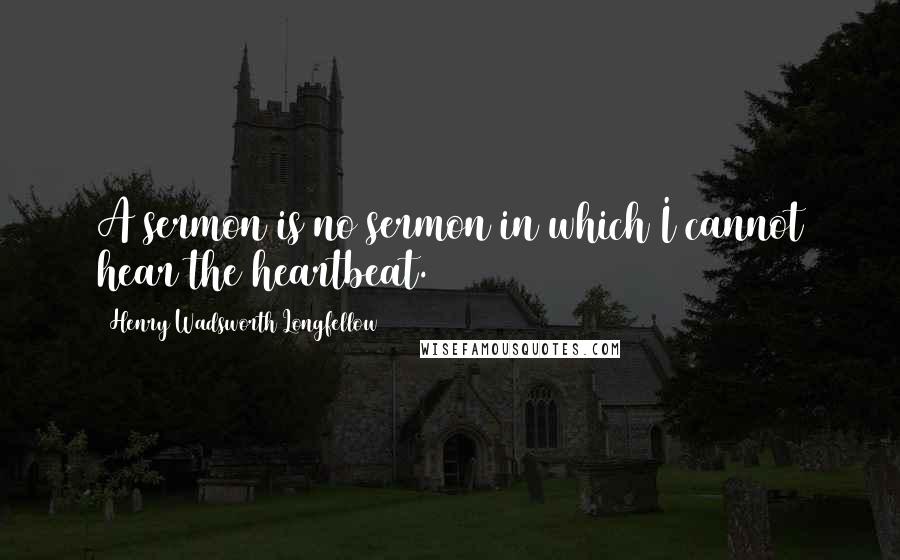 Henry Wadsworth Longfellow Quotes: A sermon is no sermon in which I cannot hear the heartbeat.