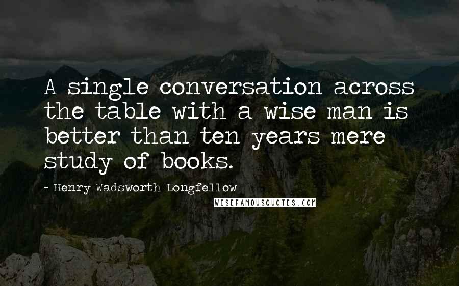 Henry Wadsworth Longfellow Quotes: A single conversation across the table with a wise man is better than ten years mere study of books.