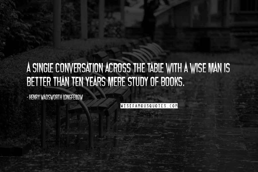 Henry Wadsworth Longfellow Quotes: A single conversation across the table with a wise man is better than ten years mere study of books.