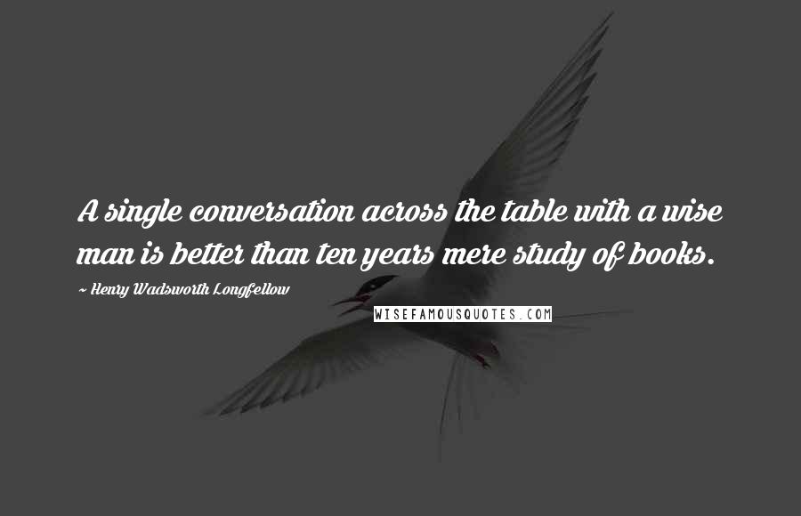 Henry Wadsworth Longfellow Quotes: A single conversation across the table with a wise man is better than ten years mere study of books.