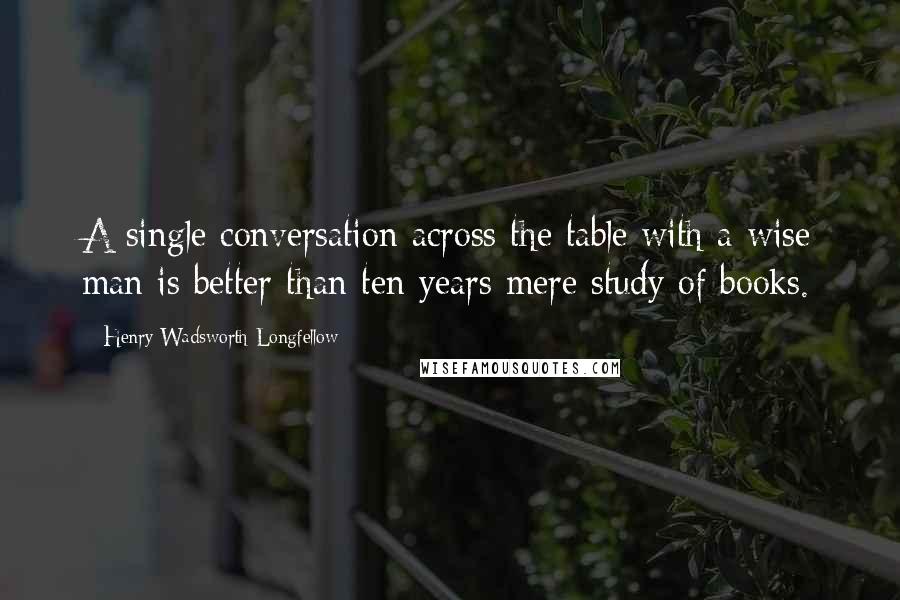 Henry Wadsworth Longfellow Quotes: A single conversation across the table with a wise man is better than ten years mere study of books.