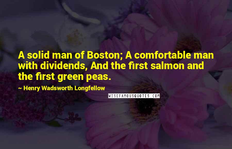 Henry Wadsworth Longfellow Quotes: A solid man of Boston; A comfortable man with dividends, And the first salmon and the first green peas.