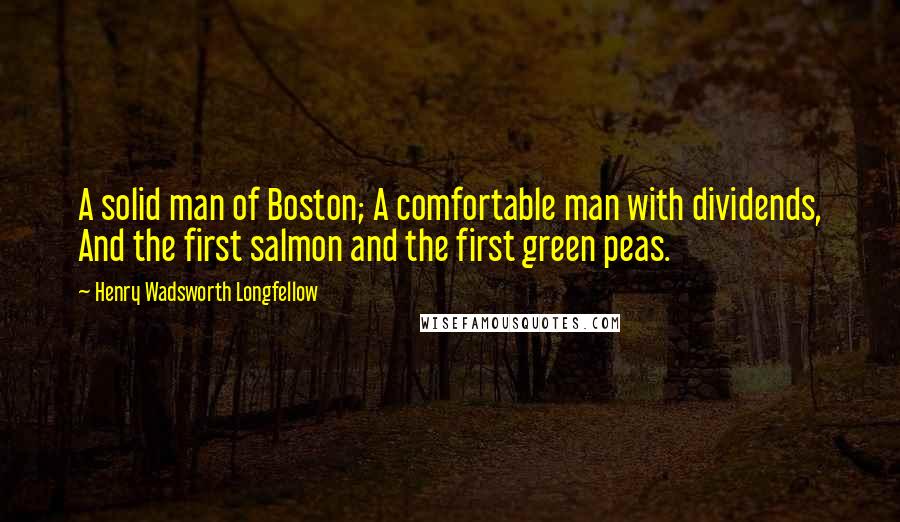 Henry Wadsworth Longfellow Quotes: A solid man of Boston; A comfortable man with dividends, And the first salmon and the first green peas.