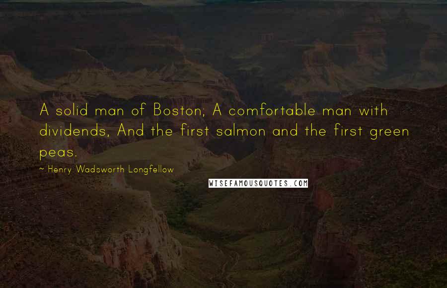 Henry Wadsworth Longfellow Quotes: A solid man of Boston; A comfortable man with dividends, And the first salmon and the first green peas.