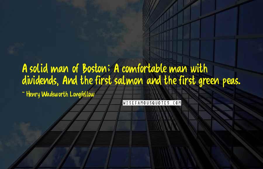 Henry Wadsworth Longfellow Quotes: A solid man of Boston; A comfortable man with dividends, And the first salmon and the first green peas.