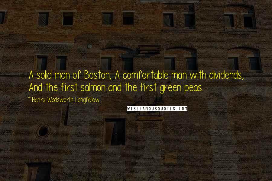 Henry Wadsworth Longfellow Quotes: A solid man of Boston; A comfortable man with dividends, And the first salmon and the first green peas.