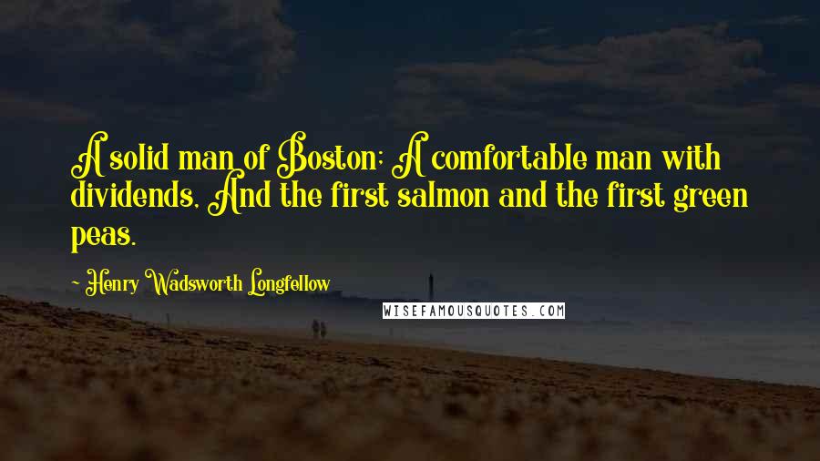 Henry Wadsworth Longfellow Quotes: A solid man of Boston; A comfortable man with dividends, And the first salmon and the first green peas.