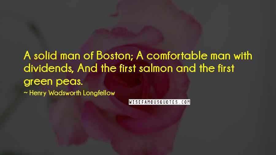 Henry Wadsworth Longfellow Quotes: A solid man of Boston; A comfortable man with dividends, And the first salmon and the first green peas.