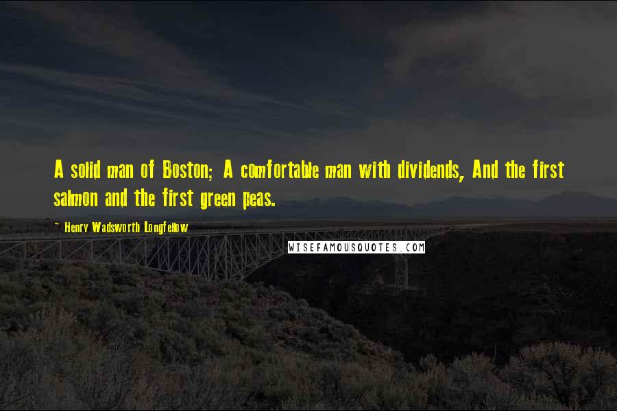Henry Wadsworth Longfellow Quotes: A solid man of Boston; A comfortable man with dividends, And the first salmon and the first green peas.