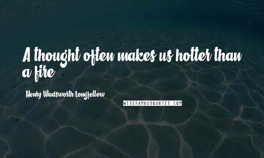 Henry Wadsworth Longfellow Quotes: A thought often makes us hotter than a fire.