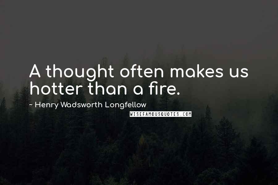 Henry Wadsworth Longfellow Quotes: A thought often makes us hotter than a fire.