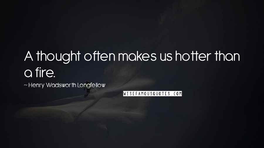 Henry Wadsworth Longfellow Quotes: A thought often makes us hotter than a fire.