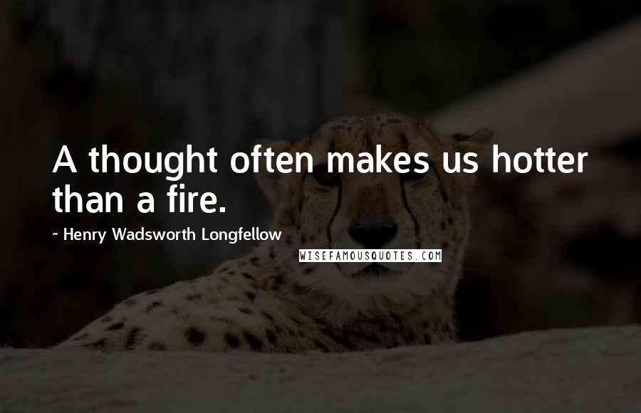 Henry Wadsworth Longfellow Quotes: A thought often makes us hotter than a fire.