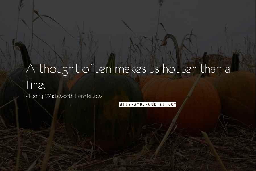 Henry Wadsworth Longfellow Quotes: A thought often makes us hotter than a fire.