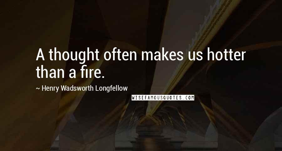 Henry Wadsworth Longfellow Quotes: A thought often makes us hotter than a fire.