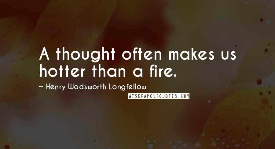 Henry Wadsworth Longfellow Quotes: A thought often makes us hotter than a fire.