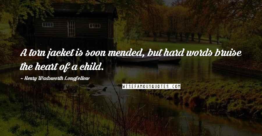 Henry Wadsworth Longfellow Quotes: A torn jacket is soon mended, but hard words bruise the heart of a child.