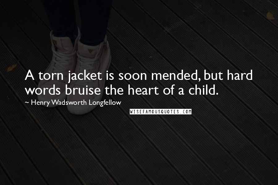 Henry Wadsworth Longfellow Quotes: A torn jacket is soon mended, but hard words bruise the heart of a child.