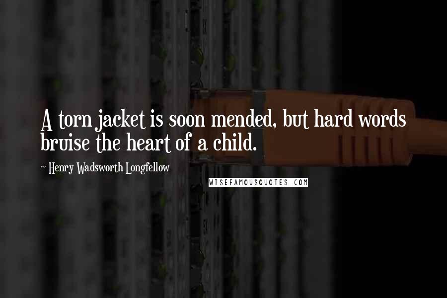 Henry Wadsworth Longfellow Quotes: A torn jacket is soon mended, but hard words bruise the heart of a child.