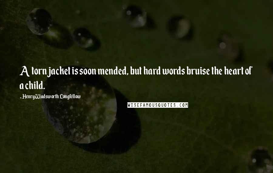 Henry Wadsworth Longfellow Quotes: A torn jacket is soon mended, but hard words bruise the heart of a child.