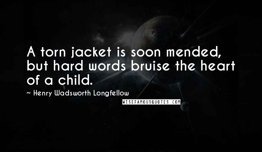 Henry Wadsworth Longfellow Quotes: A torn jacket is soon mended, but hard words bruise the heart of a child.