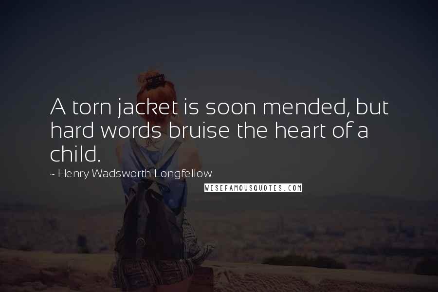 Henry Wadsworth Longfellow Quotes: A torn jacket is soon mended, but hard words bruise the heart of a child.