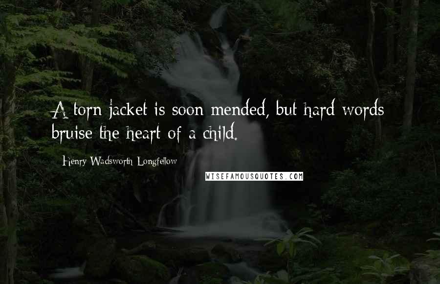 Henry Wadsworth Longfellow Quotes: A torn jacket is soon mended, but hard words bruise the heart of a child.