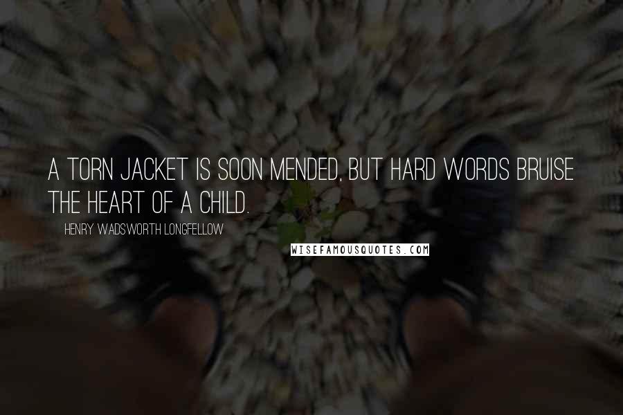 Henry Wadsworth Longfellow Quotes: A torn jacket is soon mended, but hard words bruise the heart of a child.