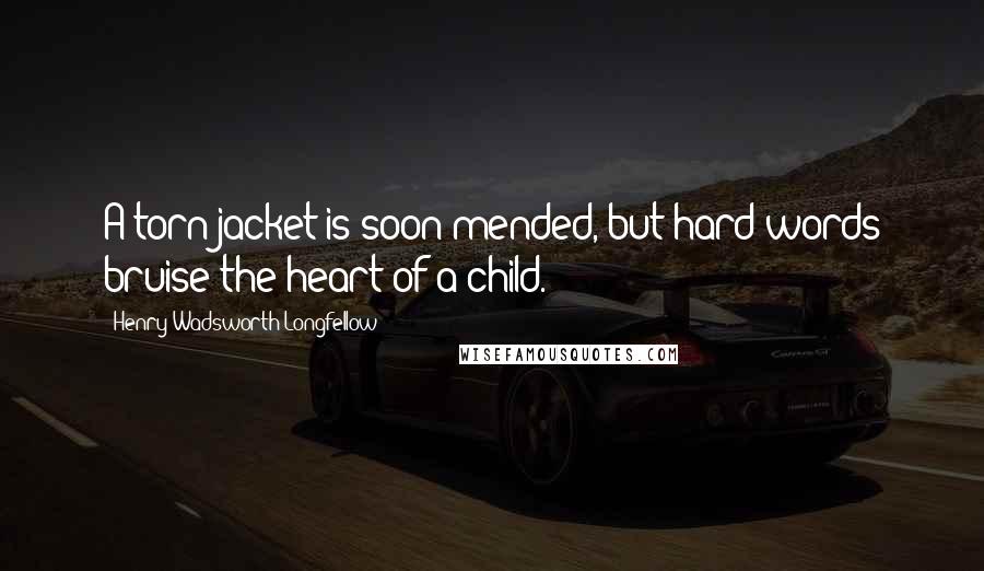 Henry Wadsworth Longfellow Quotes: A torn jacket is soon mended, but hard words bruise the heart of a child.