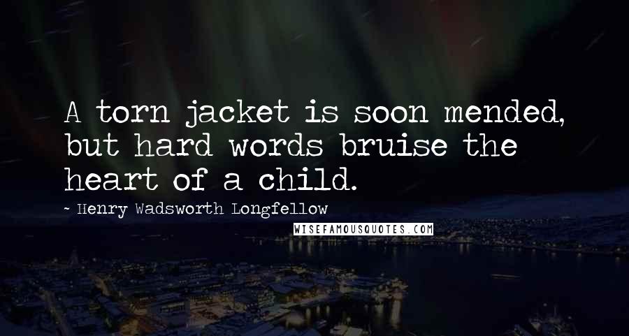 Henry Wadsworth Longfellow Quotes: A torn jacket is soon mended, but hard words bruise the heart of a child.