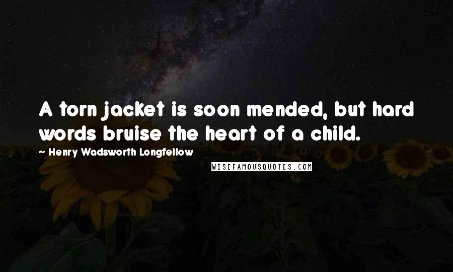 Henry Wadsworth Longfellow Quotes: A torn jacket is soon mended, but hard words bruise the heart of a child.
