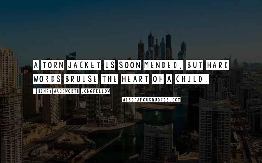 Henry Wadsworth Longfellow Quotes: A torn jacket is soon mended, but hard words bruise the heart of a child.