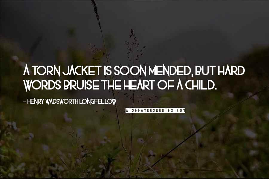 Henry Wadsworth Longfellow Quotes: A torn jacket is soon mended, but hard words bruise the heart of a child.