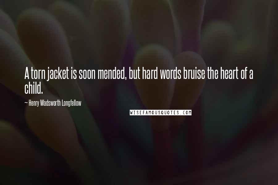 Henry Wadsworth Longfellow Quotes: A torn jacket is soon mended, but hard words bruise the heart of a child.