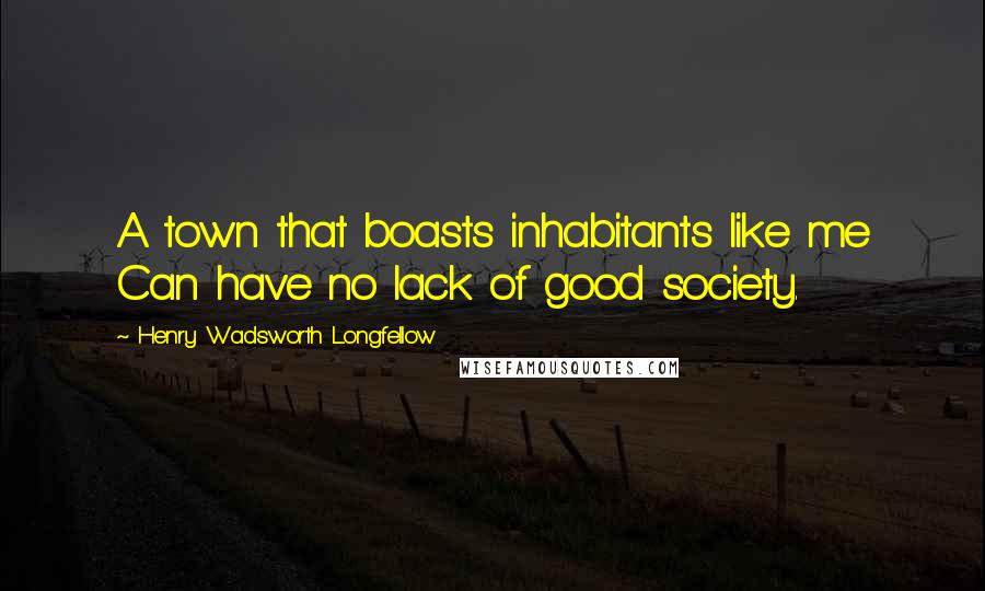 Henry Wadsworth Longfellow Quotes: A town that boasts inhabitants like me Can have no lack of good society.